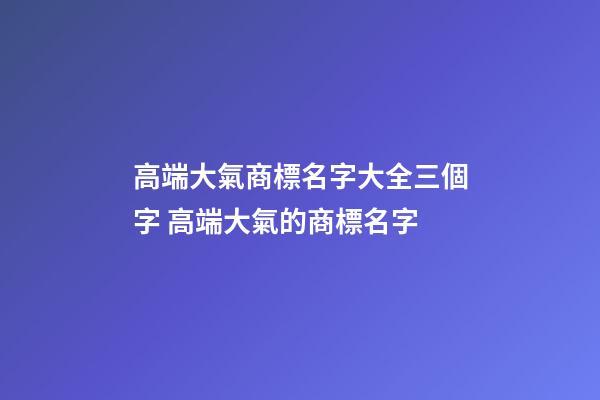 高端大氣商標名字大全三個字 高端大氣的商標名字-第1張-商標起名-玄機派
